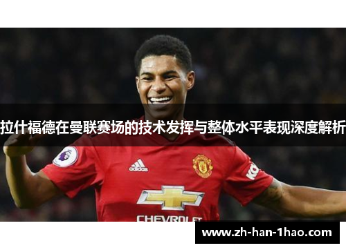 拉什福德在曼联赛场的技术发挥与整体水平表现深度解析
