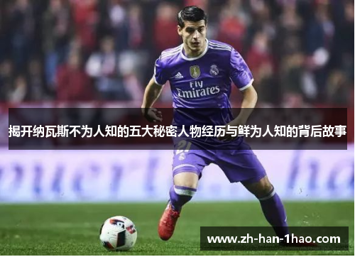 揭开纳瓦斯不为人知的五大秘密人物经历与鲜为人知的背后故事