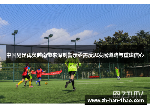 中国男足再负越南带来深刻警示亟需反思发展道路与重建信心