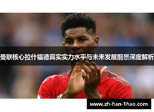 曼联核心拉什福德真实实力水平与未来发展前景深度解析