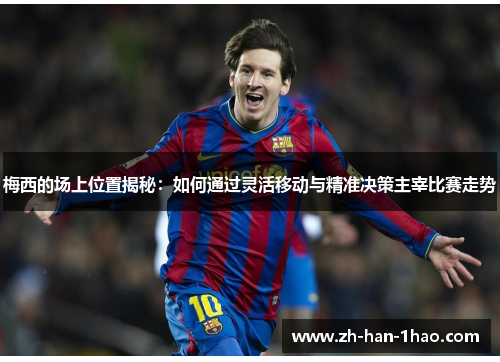 梅西的场上位置揭秘：如何通过灵活移动与精准决策主宰比赛走势