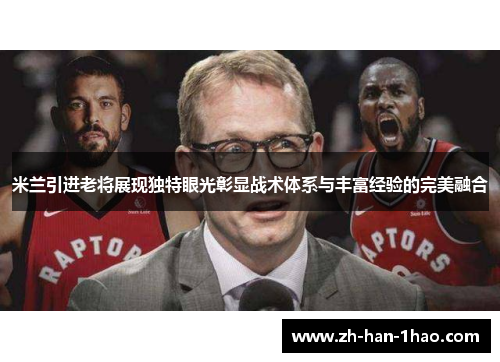 米兰引进老将展现独特眼光彰显战术体系与丰富经验的完美融合