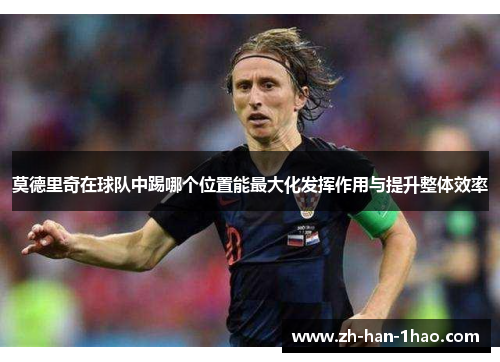 莫德里奇在球队中踢哪个位置能最大化发挥作用与提升整体效率