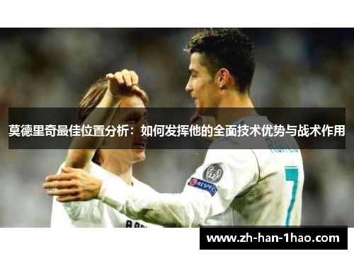 莫德里奇最佳位置分析：如何发挥他的全面技术优势与战术作用