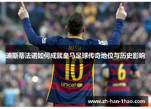 迪斯蒂法诺如何成就皇马足球传奇地位与历史影响