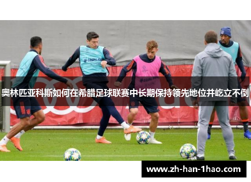 奥林匹亚科斯如何在希腊足球联赛中长期保持领先地位并屹立不倒