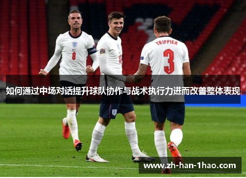 如何通过中场对话提升球队协作与战术执行力进而改善整体表现 如何通过中场对话提升球队协作与战术执行力进而改善整体表现