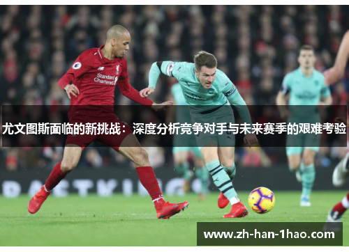 尤文图斯面临的新挑战：深度分析竞争对手与未来赛季的艰难考验