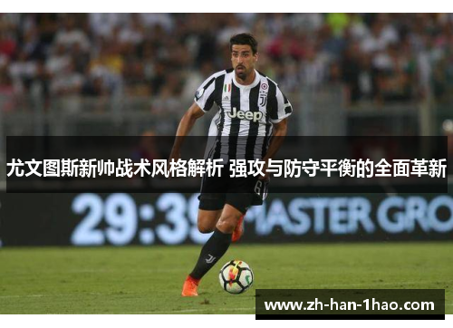 尤文图斯新帅战术风格解析 强攻与防守平衡的全面革新