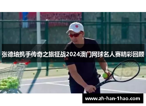 张德培携手传奇之旅征战2024澳门网球名人赛精彩回顾 张德培携手传奇之旅征战2024澳门网球名人赛精彩回顾