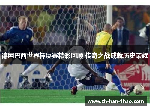 德国巴西世界杯决赛精彩回顾 传奇之战成就历史荣耀 德国巴西世界杯决赛精彩回顾 传奇之战成就历史荣耀