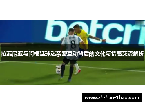 拉菲尼亚与阿根廷球迷亲密互动背后的文化与情感交流解析 拉菲尼亚与阿根廷球迷亲密互动背后的文化与情感交流解析