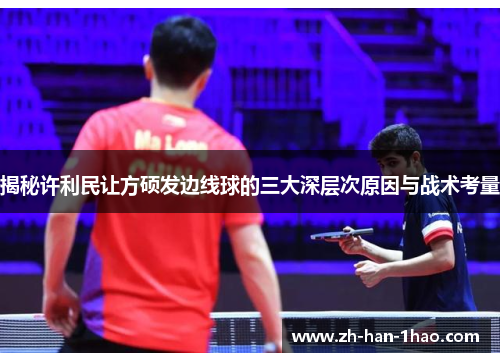 揭秘许利民让方硕发边线球的三大深层次原因与战术考量 揭秘许利民让方硕发边线球的三大深层次原因与战术考量