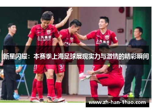 新星闪耀:本赛季上海足球展现实力与激情的精彩瞬间 新星闪耀:本赛季上海足球展现实力与激情的精彩瞬间
