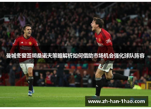 曼城冬窗签胡桑诺夫策略解析如何借助市场机会强化球队阵容 曼城冬窗签胡桑诺夫策略解析如何借助市场机会强化球队阵容