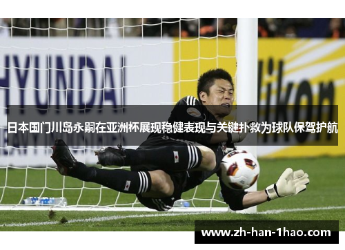 日本国门川岛永嗣在亚洲杯展现稳健表现与关键扑救为球队保驾护航 日本国门川岛永嗣在亚洲杯展现稳健表现与关键扑救为球队保驾护航