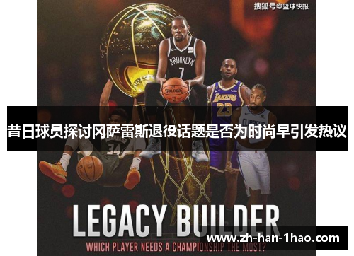 昔日球员探讨冈萨雷斯退役话题是否为时尚早引发热议 昔日球员探讨冈萨雷斯退役话题是否为时尚早引发热议