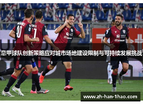 意甲球队创新策略应对城市场地建设限制与可持续发展挑战 意甲球队创新策略应对城市场地建设限制与可持续发展挑战