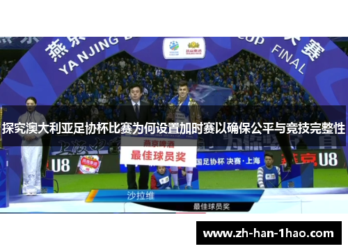 探究澳大利亚足协杯比赛为何设置加时赛以确保公平与竞技完整性 探究澳大利亚足协杯比赛为何设置加时赛以确保公平与竞技完整性