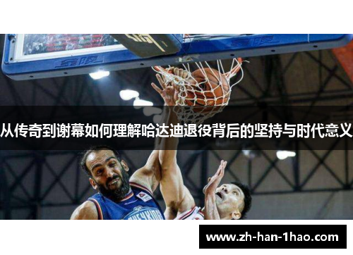 从传奇到谢幕如何理解哈达迪退役背后的坚持与时代意义 从传奇到谢幕如何理解哈达迪退役背后的坚持与时代意义