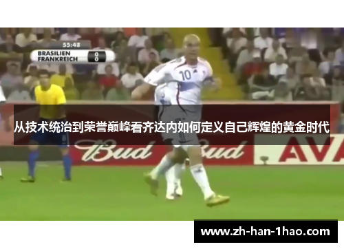 从技术统治到荣誉巅峰看齐达内如何定义自己辉煌的黄金时代