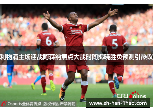 利物浦主场迎战阿森纳焦点大战时间揭晓胜负预测引热议 利物浦主场迎战阿森纳焦点大战时间揭晓胜负预测引热议