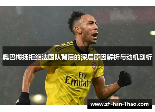 奥巴梅扬拒绝法国队背后的深层原因解析与动机剖析 奥巴梅扬拒绝法国队背后的深层原因解析与动机剖析