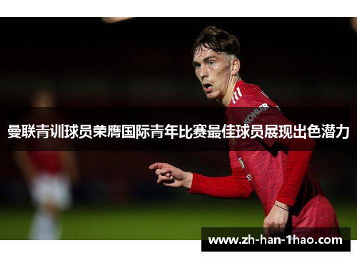 曼联青训球员荣膺国际青年比赛最佳球员展现出色潜力 曼联青训球员荣膺国际青年比赛最佳球员展现出色潜力