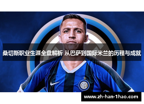 桑切斯职业生涯全盘解析 从巴萨到国际米兰的历程与成就