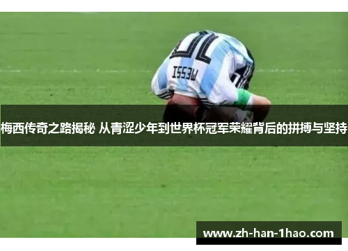 梅西传奇之路揭秘 从青涩少年到世界杯冠军荣耀背后的拼搏与坚持 梅西传奇之路揭秘 从青涩少年到世界杯冠军荣耀背后的拼搏与坚持