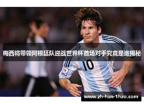 梅西将带领阿根廷队迎战世界杯首场对手究竟是谁揭秘 梅西将带领阿根廷队迎战世界杯首场对手究竟是谁揭秘