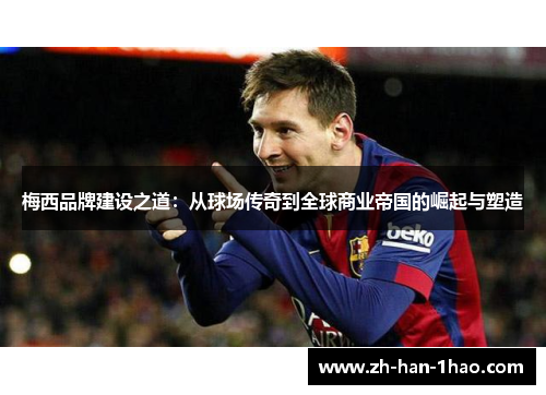 梅西品牌建设之道:从球场传奇到全球商业帝国的崛起与塑造 梅西品牌建设之道:从球场传奇到全球商业帝国的崛起与塑造