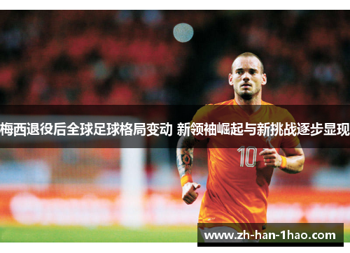 梅西退役后全球足球格局变动 新领袖崛起与新挑战逐步显现 梅西退役后全球足球格局变动 新领袖崛起与新挑战逐步显现