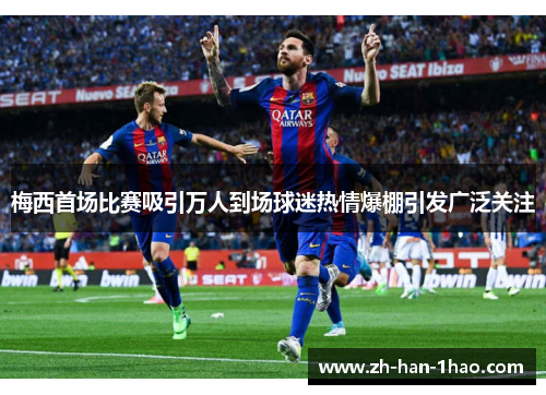 梅西首场比赛吸引万人到场球迷热情爆棚引发广泛关注 梅西首场比赛吸引万人到场球迷热情爆棚引发广泛关注