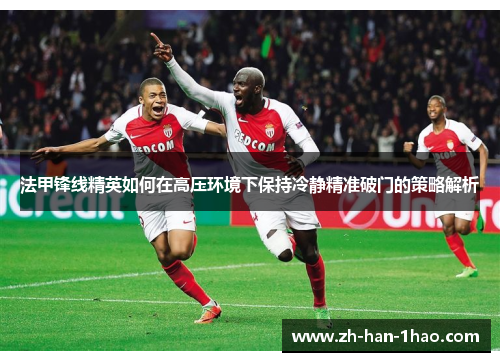 法甲锋线精英如何在高压环境下保持冷静精准破门的策略解析