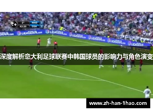 深度解析意大利足球联赛中韩国球员的影响力与角色演变 深度解析意大利足球联赛中韩国球员的影响力与角色演变