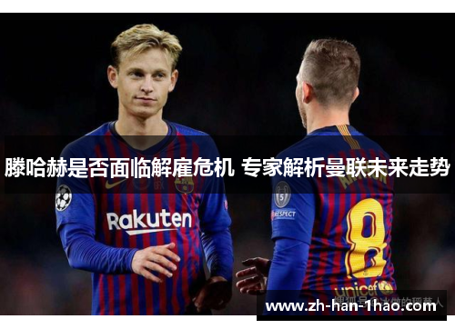 滕哈赫是否面临解雇危机 专家解析曼联未来走势 滕哈赫是否面临解雇危机 专家解析曼联未来走势