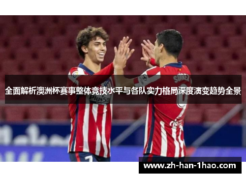 全面解析澳洲杯赛事整体竞技水平与各队实力格局深度演变趋势全景 全面解析澳洲杯赛事整体竞技水平与各队实力格局深度演变趋势全景