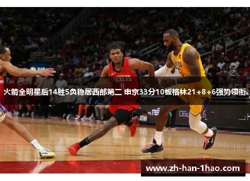 火箭全明星后14胜5负稳居西部第二 申京33分10板格林21+8+6强势领衔 火箭全明星后14胜5负稳居西部第二 申京33分10板格林21+8+6强势领衔