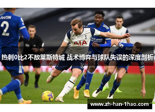 热刺0比2不敌莱斯特城 战术博弈与球队失误的深度剖析 热刺0比2不敌莱斯特城 战术博弈与球队失误的深度剖析