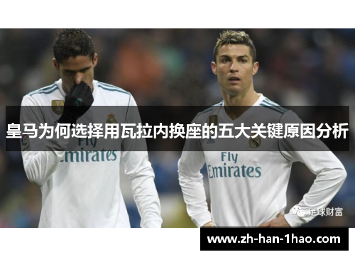 皇马为何选择用瓦拉内换座的五大关键原因分析 皇马为何选择用瓦拉内换座的五大关键原因分析