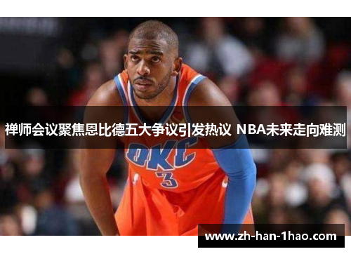 禅师会议聚焦恩比德五大争议引发热议 NBA未来走向难测