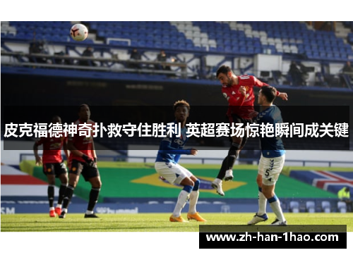 皮克福德神奇扑救守住胜利 英超赛场惊艳瞬间成关键