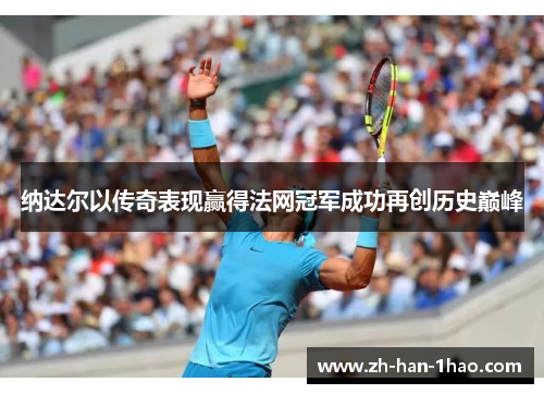 纳达尔以传奇表现赢得法网冠军成功再创历史巅峰