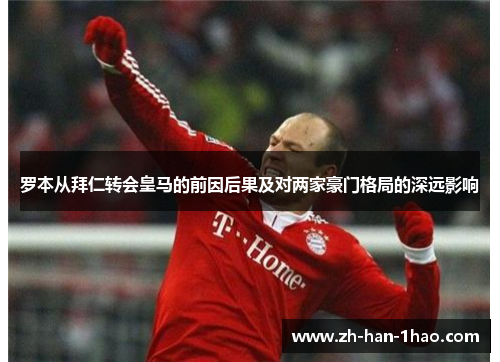 罗本从拜仁转会皇马的前因后果及对两家豪门格局的深远影响 罗本从拜仁转会皇马的前因后果及对两家豪门格局的深远影响