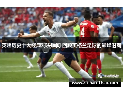 英超历史十大经典对决瞬间 回顾英格兰足球的巅峰时刻 英超历史十大经典对决瞬间 回顾英格兰足球的巅峰时刻