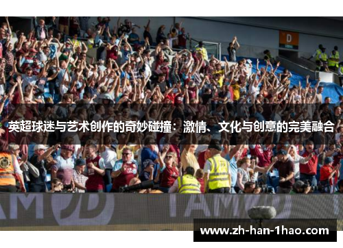 英超球迷与艺术创作的奇妙碰撞：激情、文化与创意的完美融合