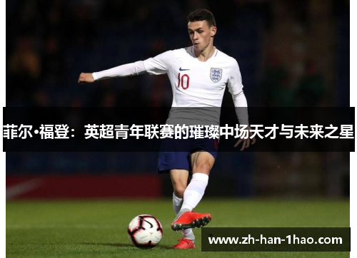 菲尔·福登:英超青年联赛的璀璨中场天才与未来之星 菲尔·福登:英超青年联赛的璀璨中场天才与未来之星