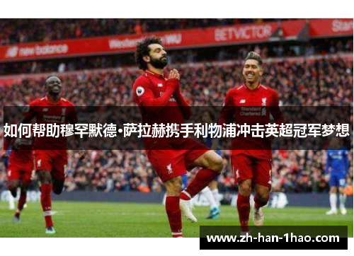 如何帮助穆罕默德·萨拉赫携手利物浦冲击英超冠军梦想