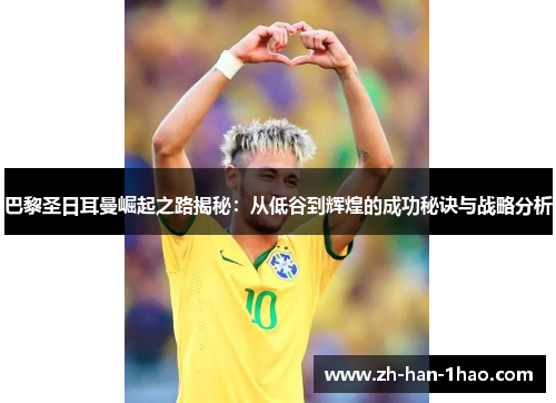 巴黎圣日耳曼崛起之路揭秘：从低谷到辉煌的成功秘诀与战略分析